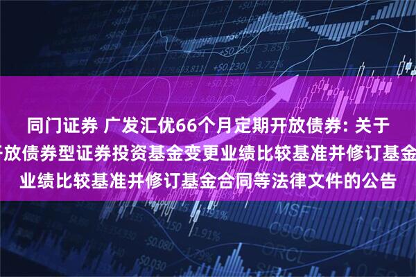 同门证券 广发汇优66个月定期开放债券: 关于广发汇优66个月定期开放债券型证券投资基金变更业绩比较基准并修订基金合同等法律文件的公告