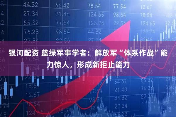 银河配资 蓝绿军事学者：解放军“体系作战”能力惊人，形成新拒止能力